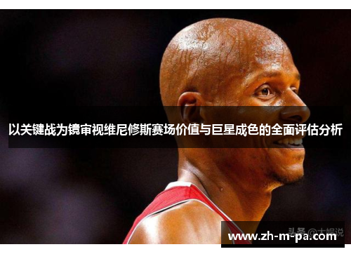 以关键战为镜审视维尼修斯赛场价值与巨星成色的全面评估分析