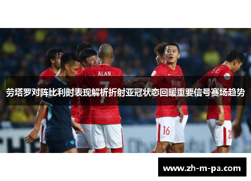 劳塔罗对阵比利时表现解析折射亚冠状态回暖重要信号赛场趋势 劳塔罗对阵比利时表现解析折射亚冠状态回暖重要信号赛场趋势