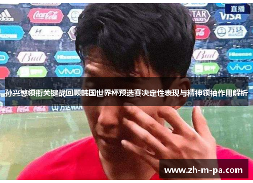 孙兴慜领衔关键战回顾韩国世界杯预选赛决定性表现与精神领袖作用解析 孙兴慜领衔关键战回顾韩国世界杯预选赛决定性表现与精神领袖作用解析