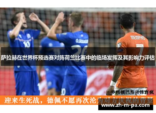 萨拉赫在世界杯预选赛对阵荷兰比赛中的临场发挥及其影响力评估