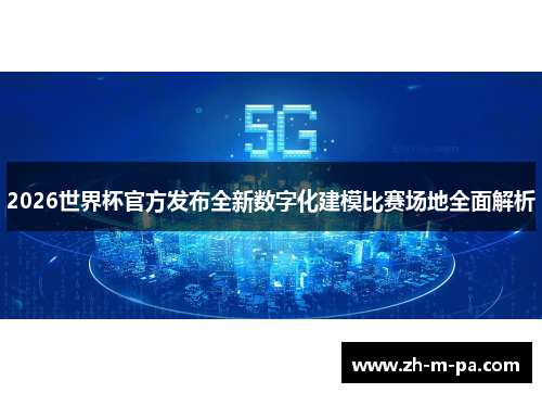2026世界杯官方发布全新数字化建模比赛场地全面解析