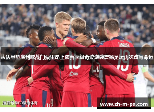 从法甲垫底到欧战门票里昂上演赛季级奇迹逆袭震撼足坛再次改写命运 从法甲垫底到欧战门票里昂上演赛季级奇迹逆袭震撼足坛再次改写命运