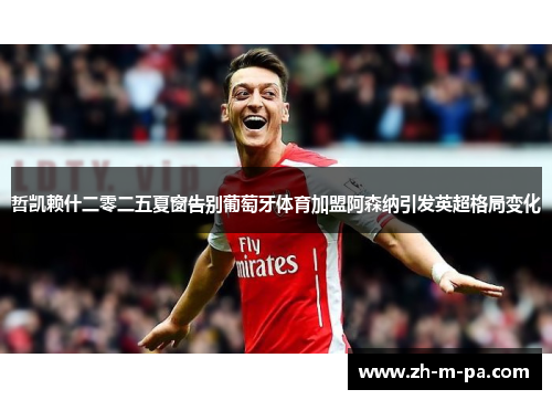 哲凯赖什二零二五夏窗告别葡萄牙体育加盟阿森纳引发英超格局变化 哲凯赖什二零二五夏窗告别葡萄牙体育加盟阿森纳引发英超格局变化