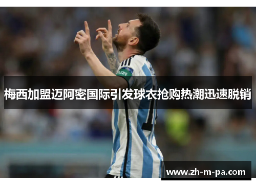 梅西加盟迈阿密国际引发球衣抢购热潮迅速脱销 梅西加盟迈阿密国际引发球衣抢购热潮迅速脱销