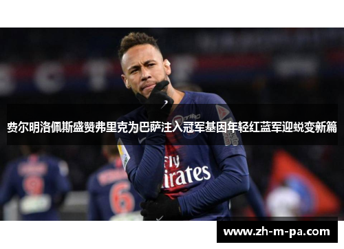 费尔明洛佩斯盛赞弗里克为巴萨注入冠军基因年轻红蓝军迎蜕变新篇