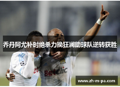 乔丹阿尤补时绝杀力挽狂澜助球队逆转获胜