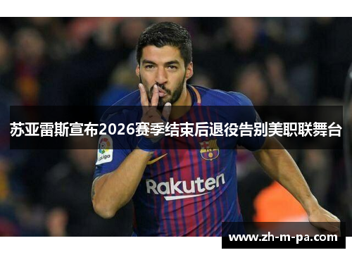 苏亚雷斯宣布2026赛季结束后退役告别美职联舞台